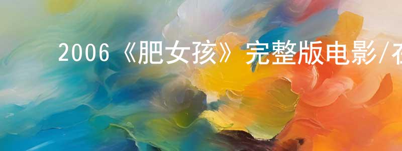 ﻿边大林的动漫综艺大全,﻿2006《肥女孩》完整版电影/在线观看/百度云-美剧天堂